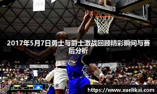 2017年5月7日勇士与爵士激战回顾精彩瞬间与赛后分析